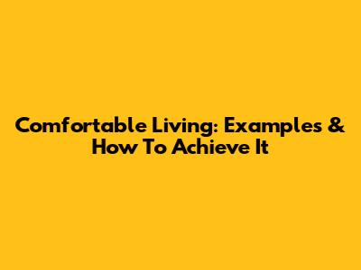 Comfortable Living: Examples & How To Achieve It