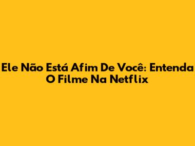 Ele Não Está Afim De Você: Entenda O Filme Na Netflix