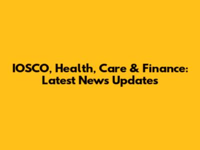 IOSCO, Health, Care & Finance: Latest News Updates