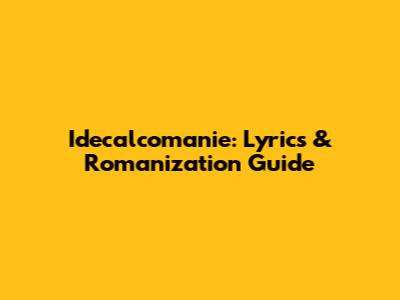 Idecalcomanie: Lyrics & Romanization Guide