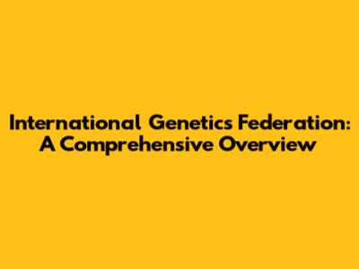 International Genetics Federation: A Comprehensive Overview