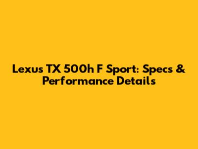 Lexus TX 500h F Sport: Specs & Performance Details