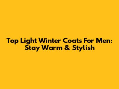 Top Light Winter Coats For Men: Stay Warm & Stylish