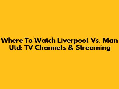 Where To Watch Liverpool Vs. Man Utd: TV Channels & Streaming